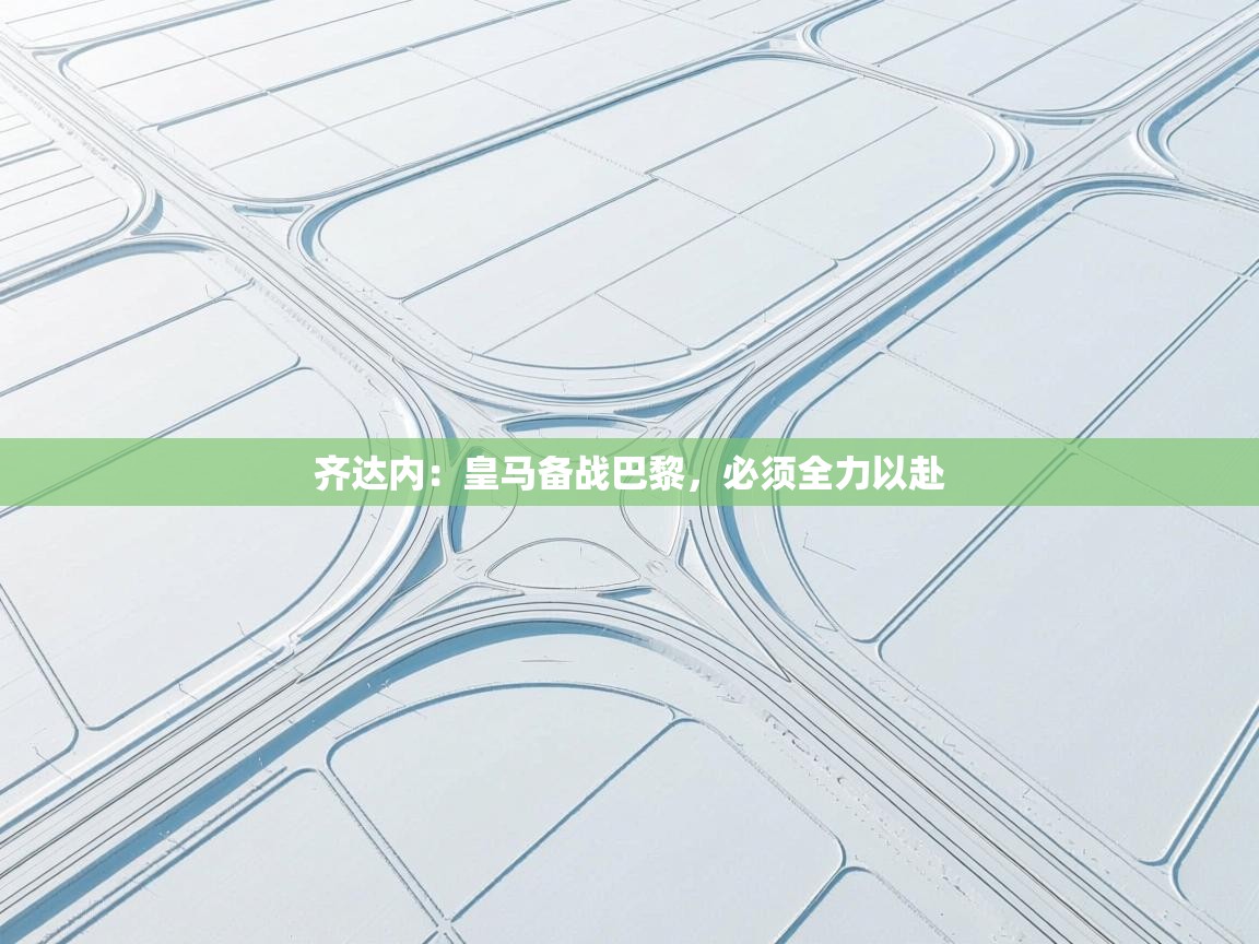 齐达内：皇马备战巴黎，必须全力以赴  第2张